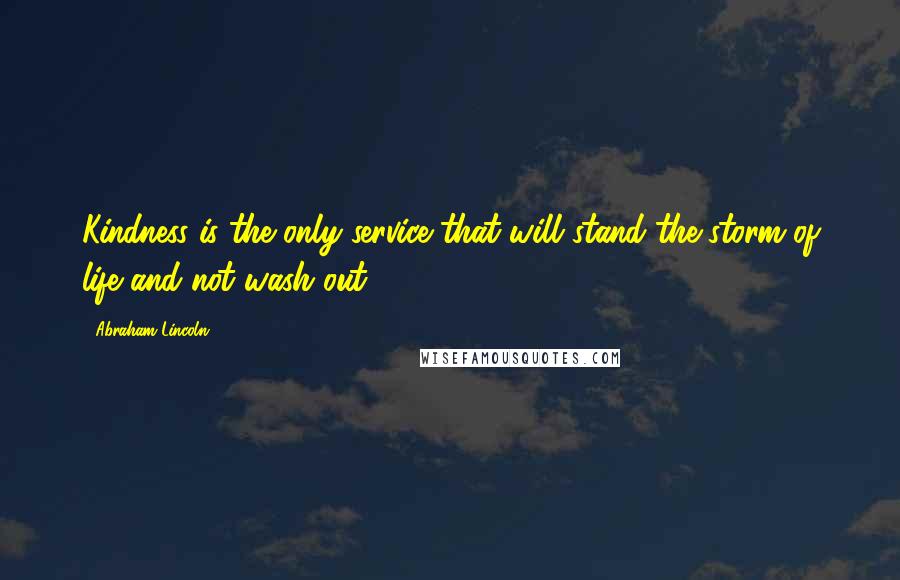 Abraham Lincoln Quotes: Kindness is the only service that will stand the storm of life and not wash out.