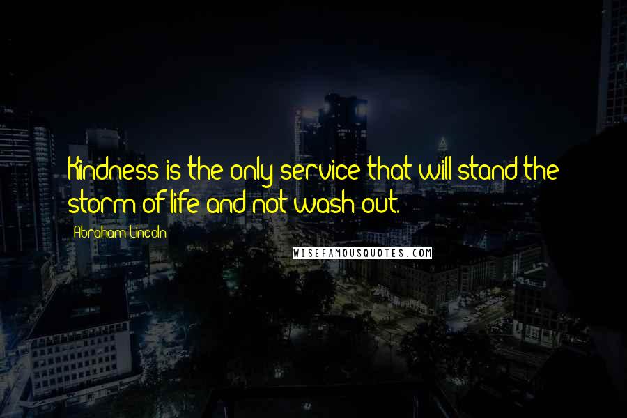 Abraham Lincoln Quotes: Kindness is the only service that will stand the storm of life and not wash out.