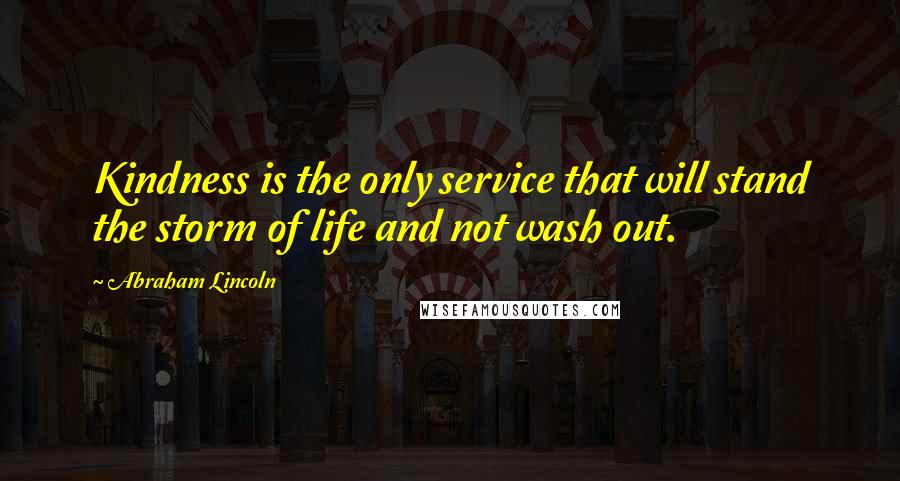 Abraham Lincoln Quotes: Kindness is the only service that will stand the storm of life and not wash out.