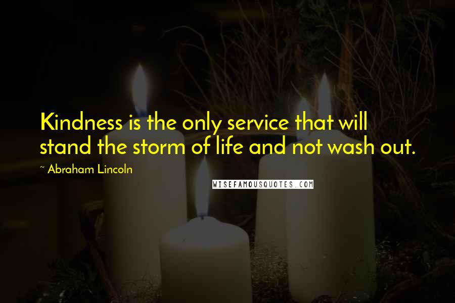 Abraham Lincoln Quotes: Kindness is the only service that will stand the storm of life and not wash out.