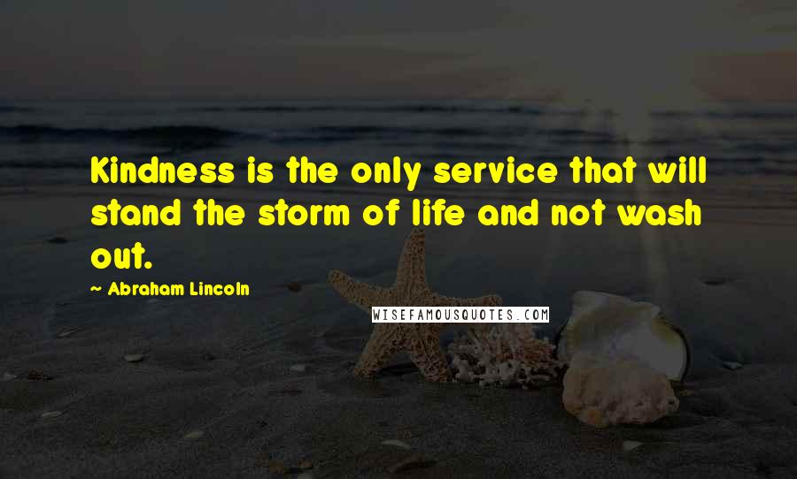 Abraham Lincoln Quotes: Kindness is the only service that will stand the storm of life and not wash out.