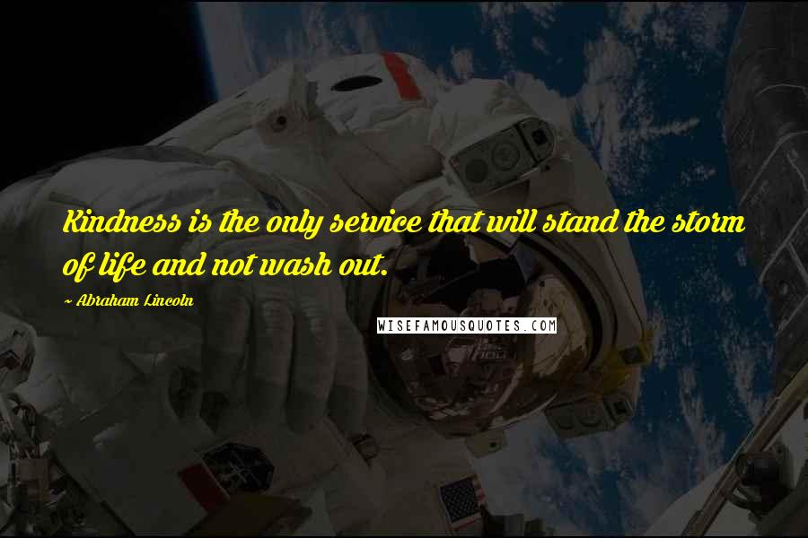 Abraham Lincoln Quotes: Kindness is the only service that will stand the storm of life and not wash out.