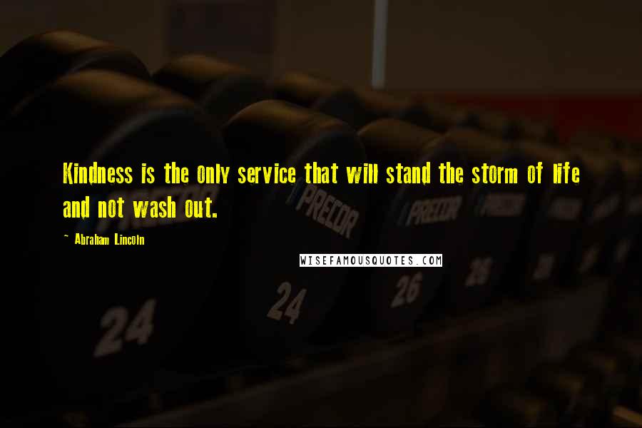 Abraham Lincoln Quotes: Kindness is the only service that will stand the storm of life and not wash out.