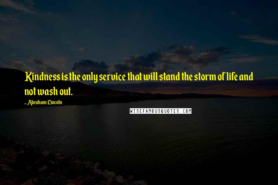 Abraham Lincoln Quotes: Kindness is the only service that will stand the storm of life and not wash out.