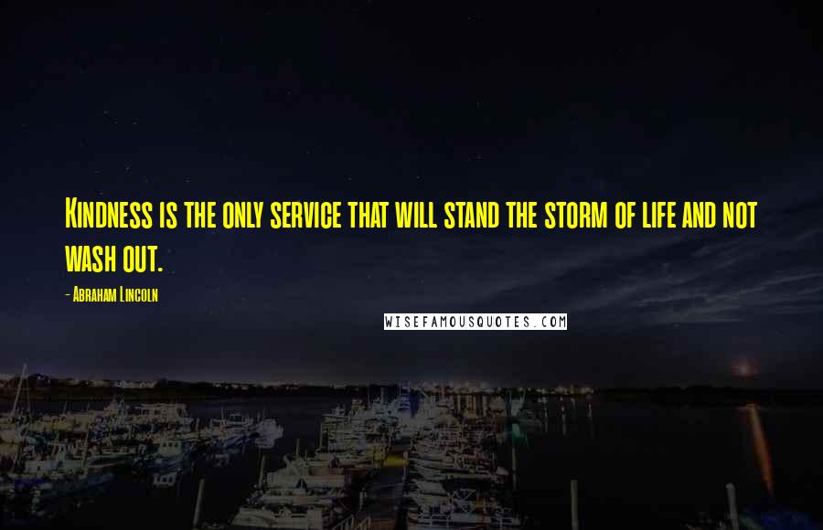 Abraham Lincoln Quotes: Kindness is the only service that will stand the storm of life and not wash out.