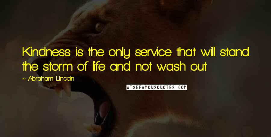 Abraham Lincoln Quotes: Kindness is the only service that will stand the storm of life and not wash out.