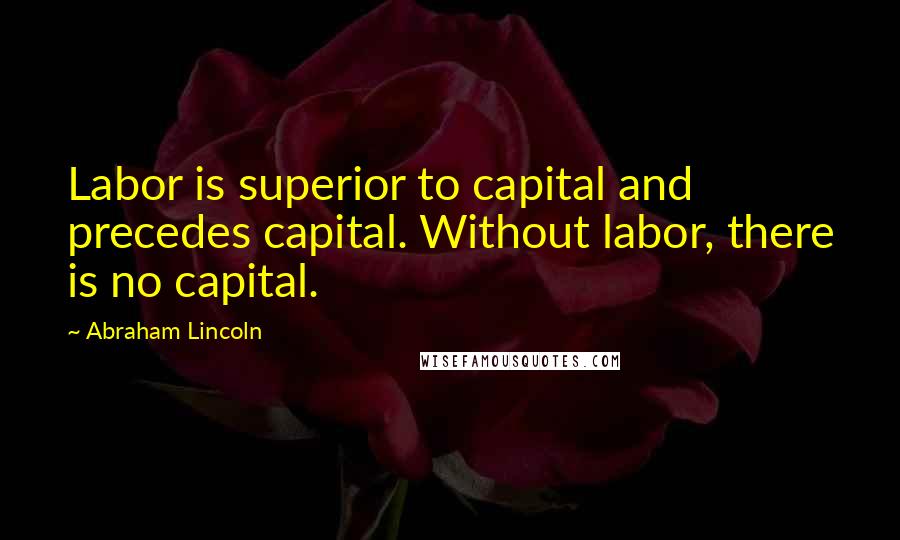 Abraham Lincoln Quotes: Labor is superior to capital and precedes capital. Without labor, there is no capital.