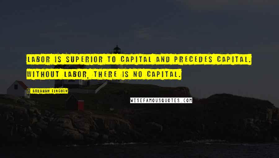 Abraham Lincoln Quotes: Labor is superior to capital and precedes capital. Without labor, there is no capital.