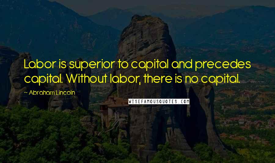 Abraham Lincoln Quotes: Labor is superior to capital and precedes capital. Without labor, there is no capital.