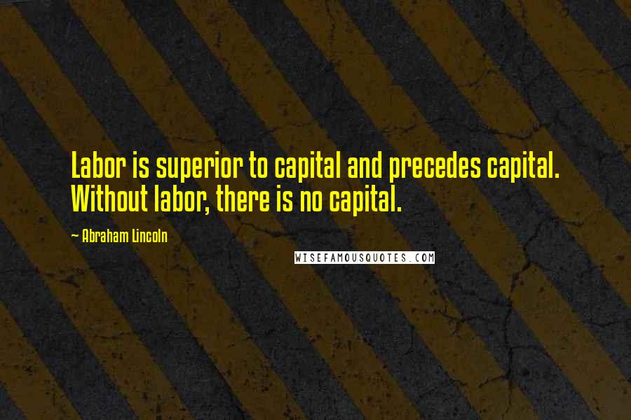 Abraham Lincoln Quotes: Labor is superior to capital and precedes capital. Without labor, there is no capital.