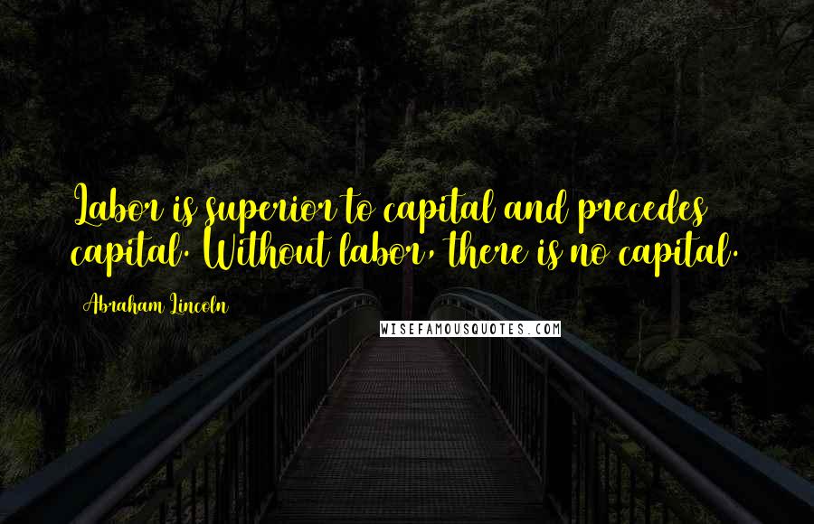 Abraham Lincoln Quotes: Labor is superior to capital and precedes capital. Without labor, there is no capital.