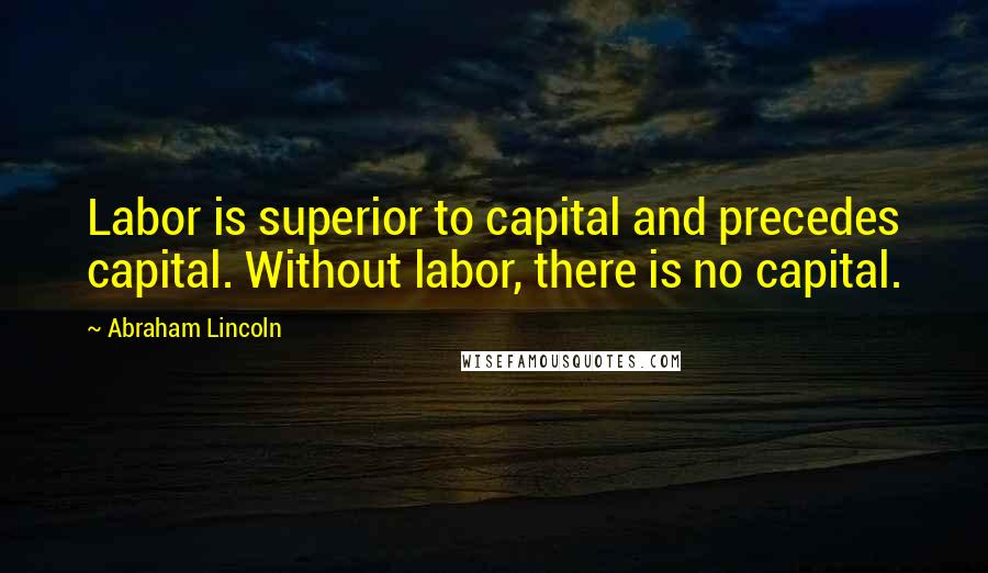 Abraham Lincoln Quotes: Labor is superior to capital and precedes capital. Without labor, there is no capital.