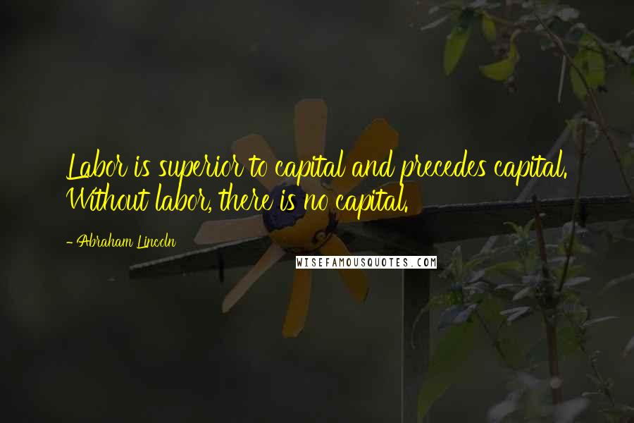 Abraham Lincoln Quotes: Labor is superior to capital and precedes capital. Without labor, there is no capital.