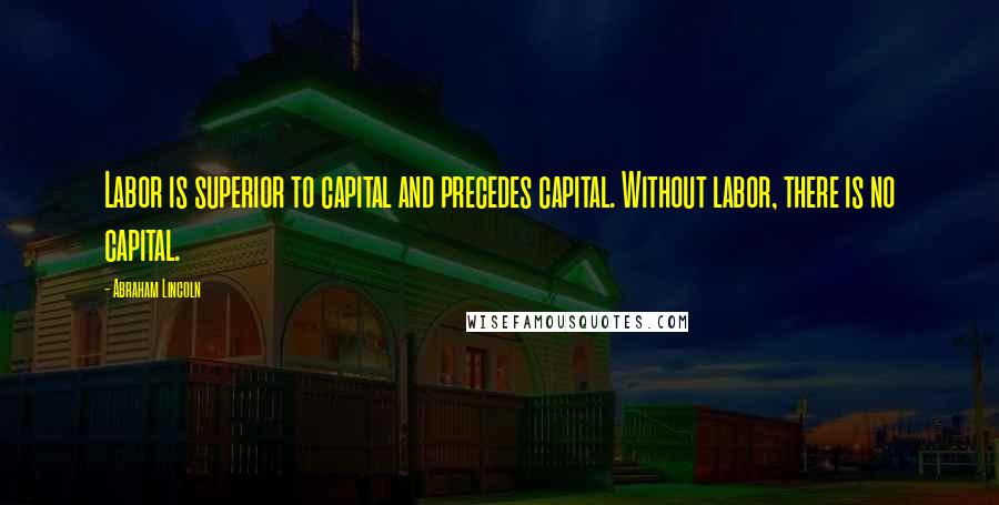 Abraham Lincoln Quotes: Labor is superior to capital and precedes capital. Without labor, there is no capital.