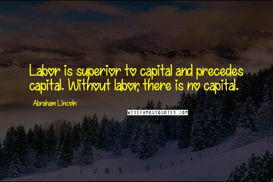 Abraham Lincoln Quotes: Labor is superior to capital and precedes capital. Without labor, there is no capital.