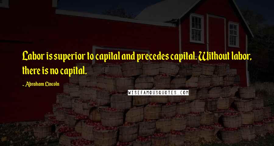 Abraham Lincoln Quotes: Labor is superior to capital and precedes capital. Without labor, there is no capital.