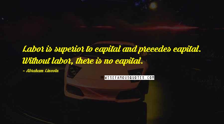 Abraham Lincoln Quotes: Labor is superior to capital and precedes capital. Without labor, there is no capital.