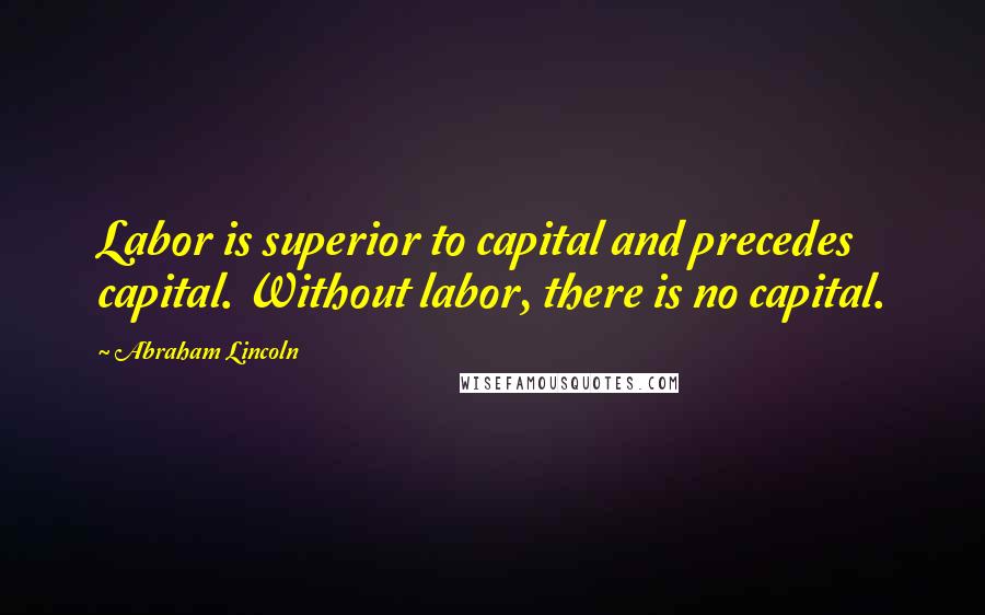 Abraham Lincoln Quotes: Labor is superior to capital and precedes capital. Without labor, there is no capital.