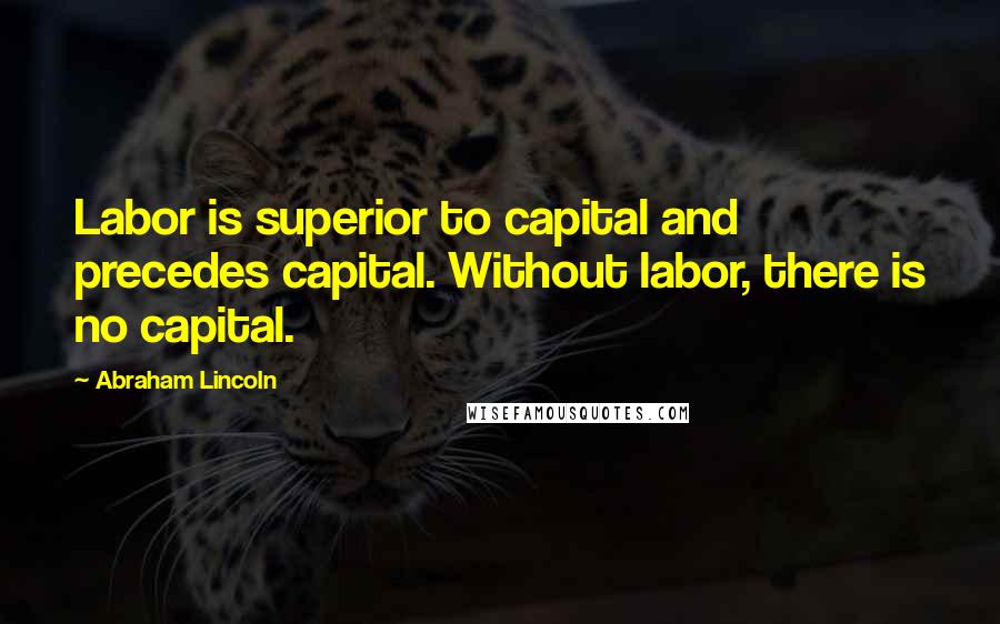 Abraham Lincoln Quotes: Labor is superior to capital and precedes capital. Without labor, there is no capital.