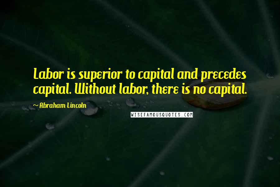 Abraham Lincoln Quotes: Labor is superior to capital and precedes capital. Without labor, there is no capital.