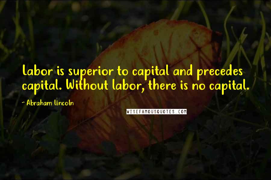 Abraham Lincoln Quotes: Labor is superior to capital and precedes capital. Without labor, there is no capital.