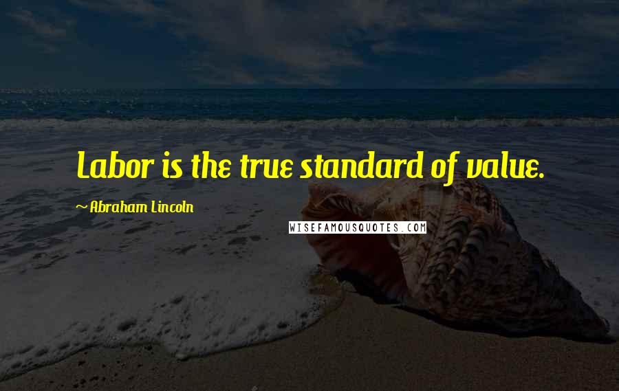 Abraham Lincoln Quotes: Labor is the true standard of value.