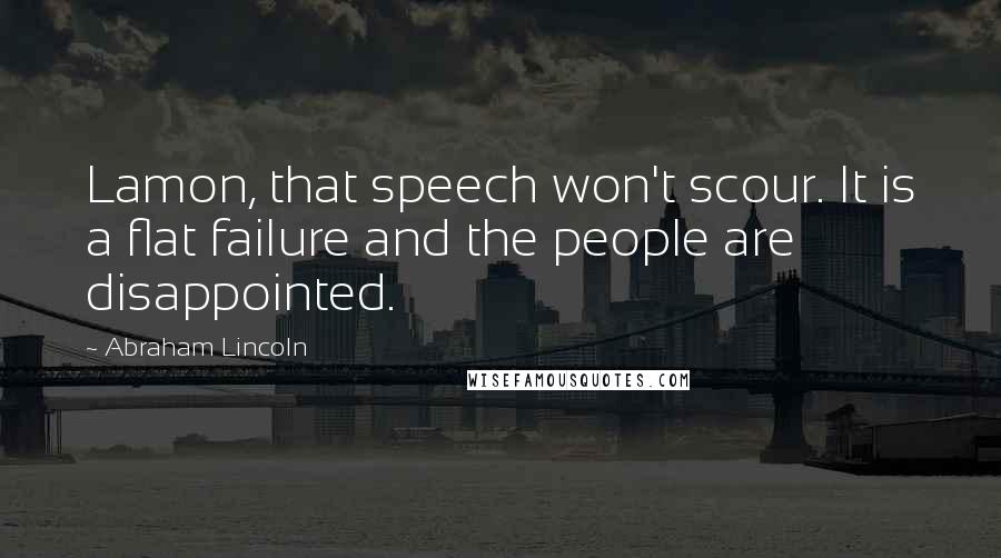 Abraham Lincoln Quotes: Lamon, that speech won't scour. It is a flat failure and the people are disappointed.