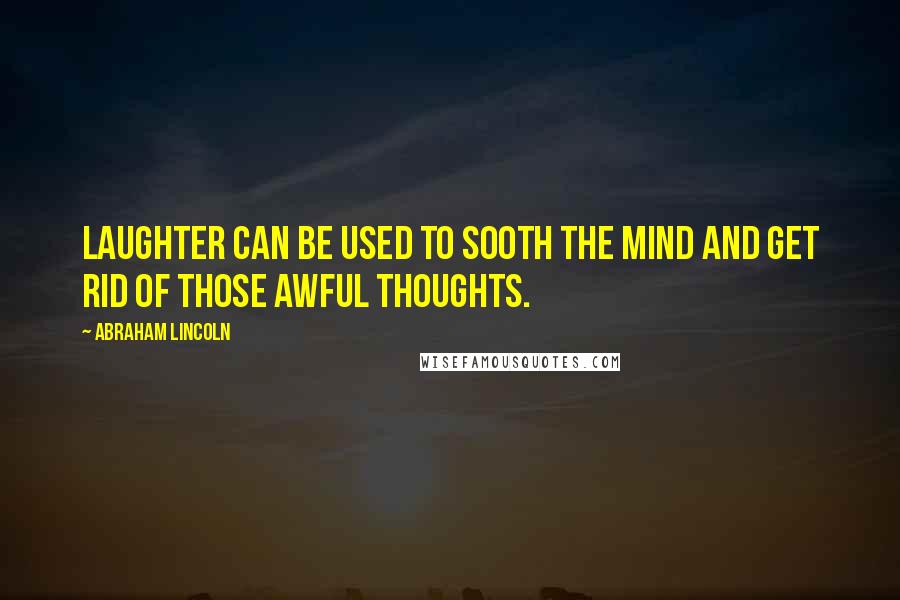 Abraham Lincoln Quotes: Laughter can be used to sooth the mind and get rid of those awful thoughts.