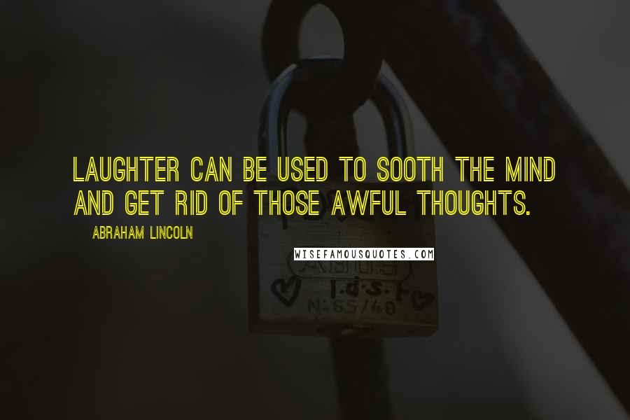 Abraham Lincoln Quotes: Laughter can be used to sooth the mind and get rid of those awful thoughts.