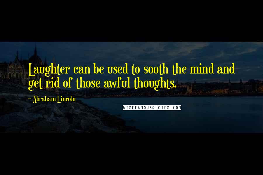 Abraham Lincoln Quotes: Laughter can be used to sooth the mind and get rid of those awful thoughts.