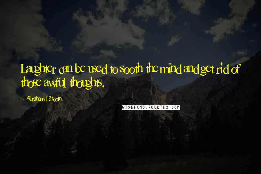 Abraham Lincoln Quotes: Laughter can be used to sooth the mind and get rid of those awful thoughts.