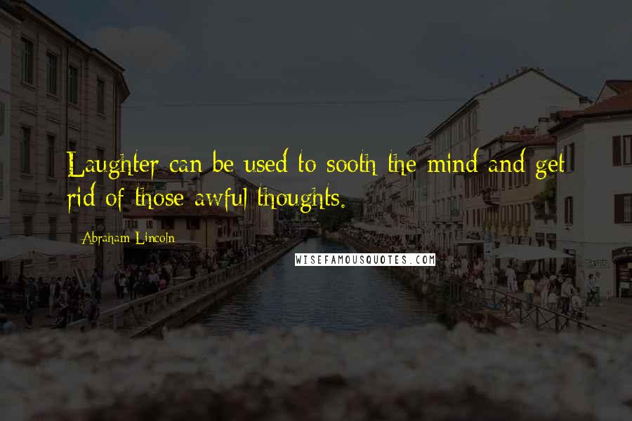 Abraham Lincoln Quotes: Laughter can be used to sooth the mind and get rid of those awful thoughts.