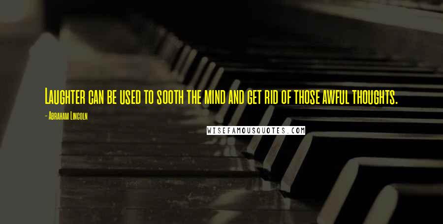 Abraham Lincoln Quotes: Laughter can be used to sooth the mind and get rid of those awful thoughts.