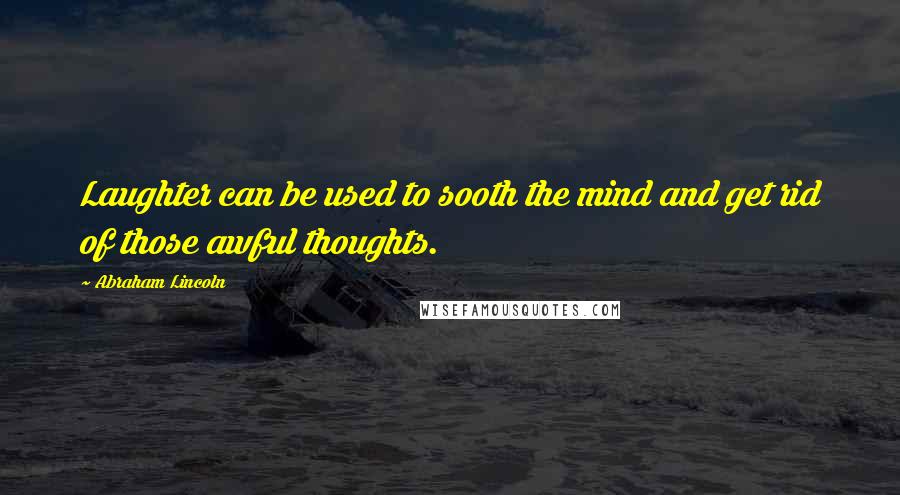 Abraham Lincoln Quotes: Laughter can be used to sooth the mind and get rid of those awful thoughts.