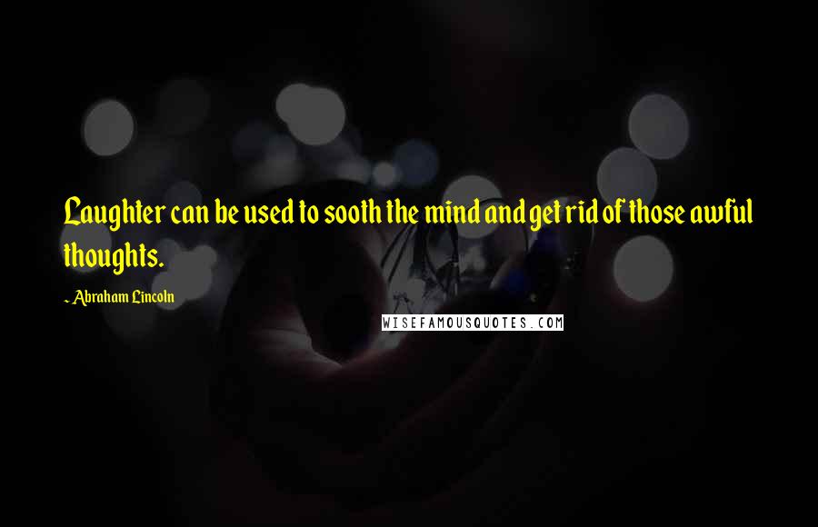 Abraham Lincoln Quotes: Laughter can be used to sooth the mind and get rid of those awful thoughts.