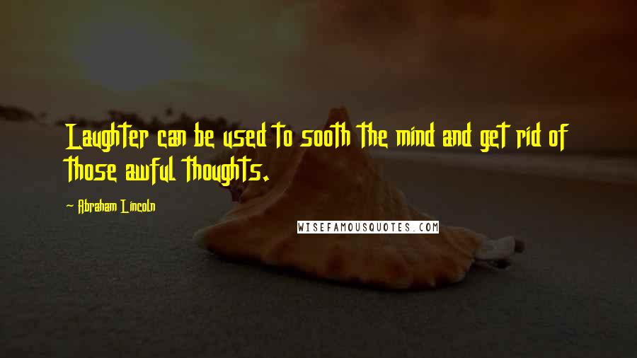 Abraham Lincoln Quotes: Laughter can be used to sooth the mind and get rid of those awful thoughts.