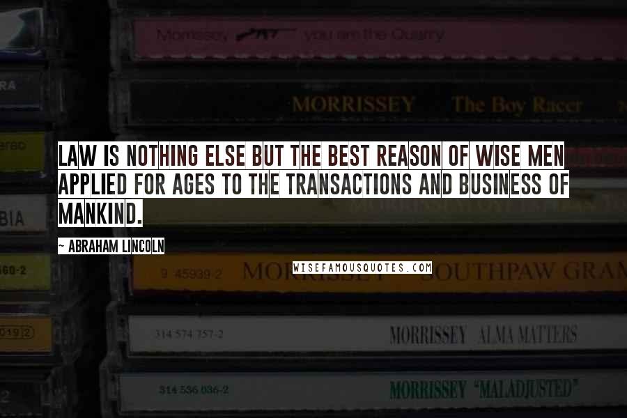 Abraham Lincoln Quotes: Law is nothing else but the best reason of wise men applied for ages to the transactions and business of mankind.