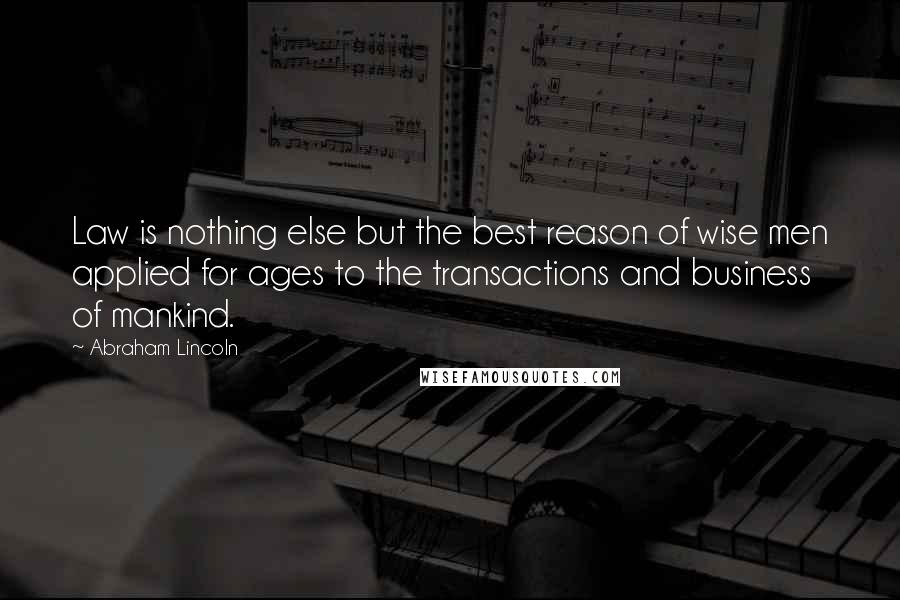 Abraham Lincoln Quotes: Law is nothing else but the best reason of wise men applied for ages to the transactions and business of mankind.