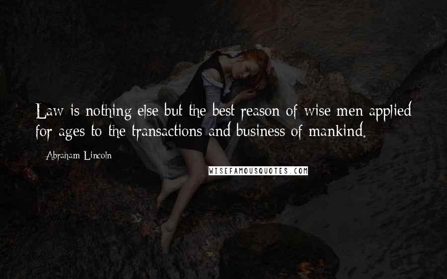 Abraham Lincoln Quotes: Law is nothing else but the best reason of wise men applied for ages to the transactions and business of mankind.