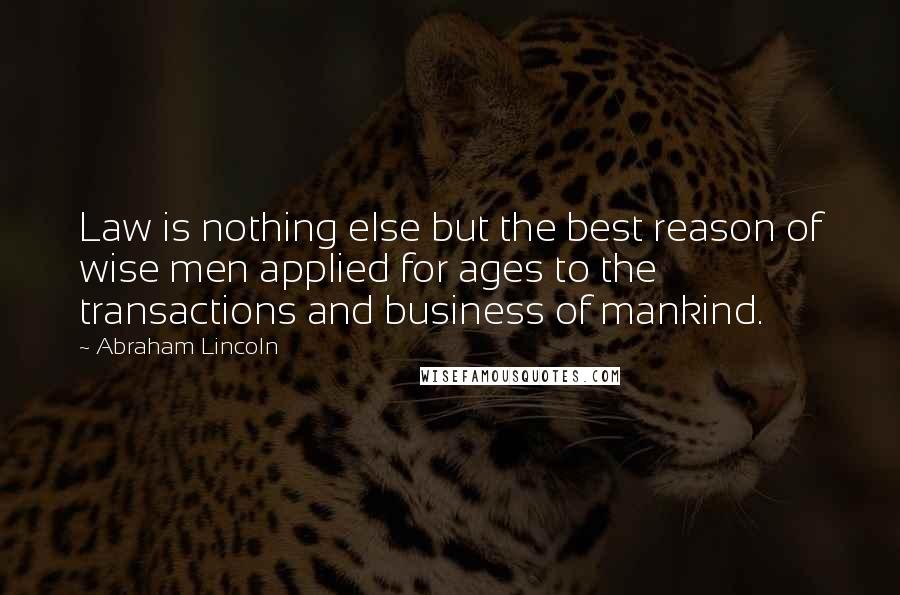 Abraham Lincoln Quotes: Law is nothing else but the best reason of wise men applied for ages to the transactions and business of mankind.