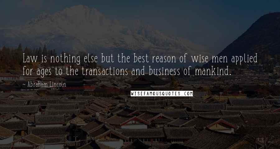 Abraham Lincoln Quotes: Law is nothing else but the best reason of wise men applied for ages to the transactions and business of mankind.