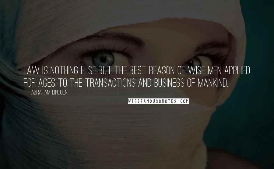 Abraham Lincoln Quotes: Law is nothing else but the best reason of wise men applied for ages to the transactions and business of mankind.