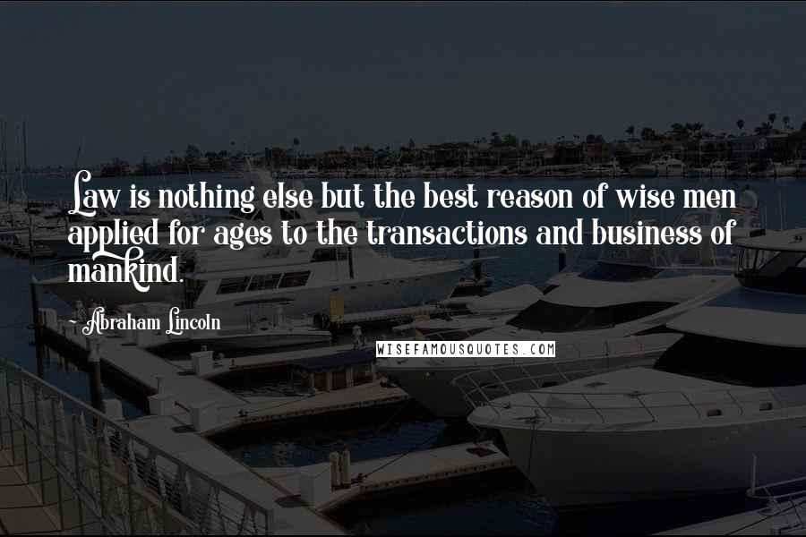 Abraham Lincoln Quotes: Law is nothing else but the best reason of wise men applied for ages to the transactions and business of mankind.