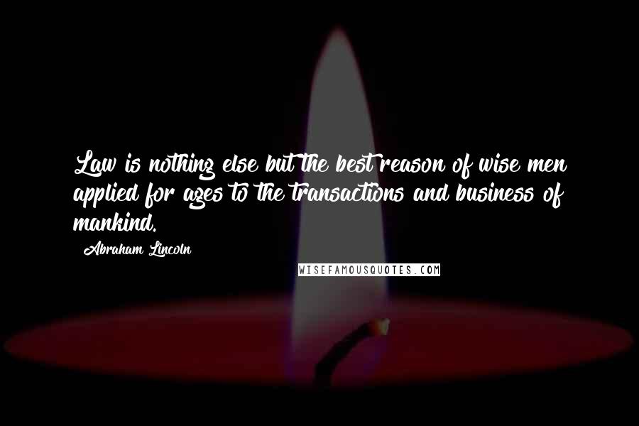 Abraham Lincoln Quotes: Law is nothing else but the best reason of wise men applied for ages to the transactions and business of mankind.