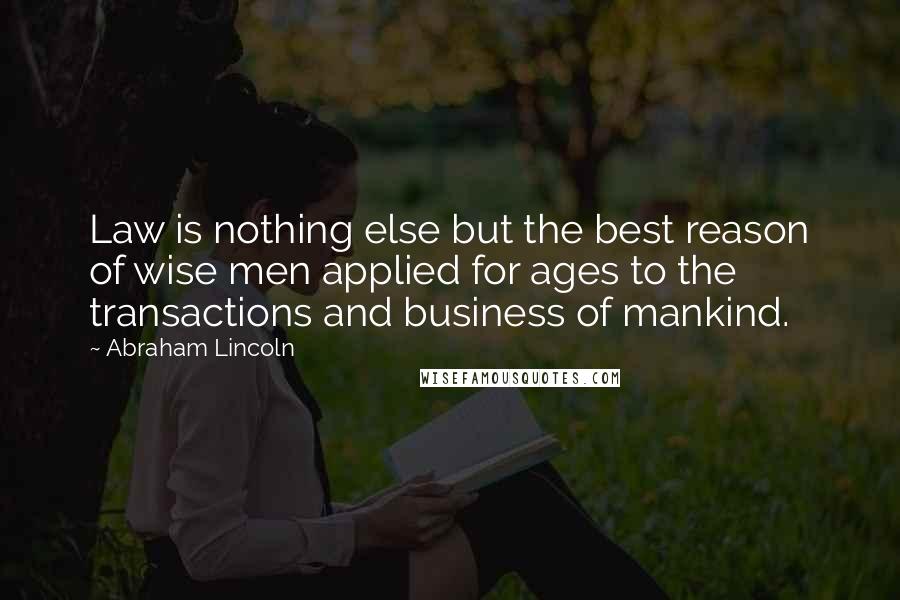 Abraham Lincoln Quotes: Law is nothing else but the best reason of wise men applied for ages to the transactions and business of mankind.