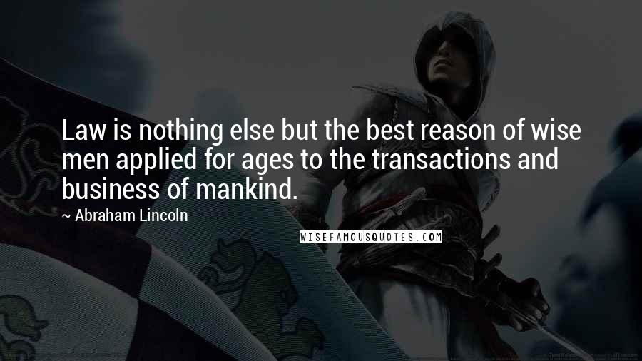 Abraham Lincoln Quotes: Law is nothing else but the best reason of wise men applied for ages to the transactions and business of mankind.