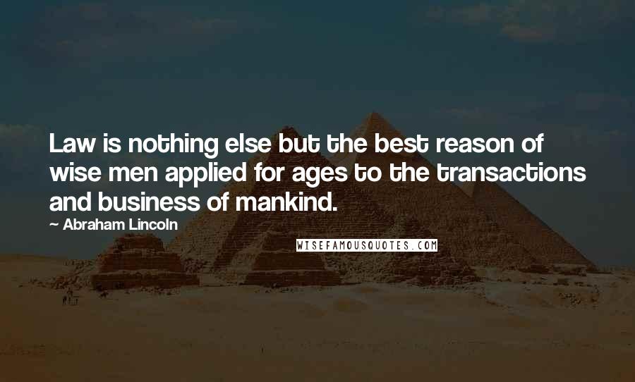 Abraham Lincoln Quotes: Law is nothing else but the best reason of wise men applied for ages to the transactions and business of mankind.