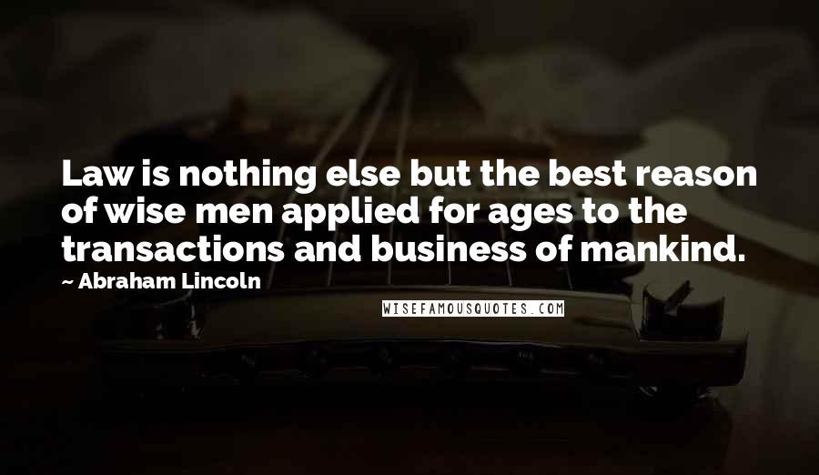 Abraham Lincoln Quotes: Law is nothing else but the best reason of wise men applied for ages to the transactions and business of mankind.