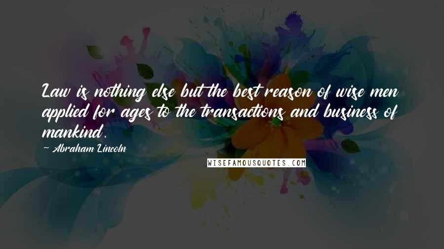 Abraham Lincoln Quotes: Law is nothing else but the best reason of wise men applied for ages to the transactions and business of mankind.