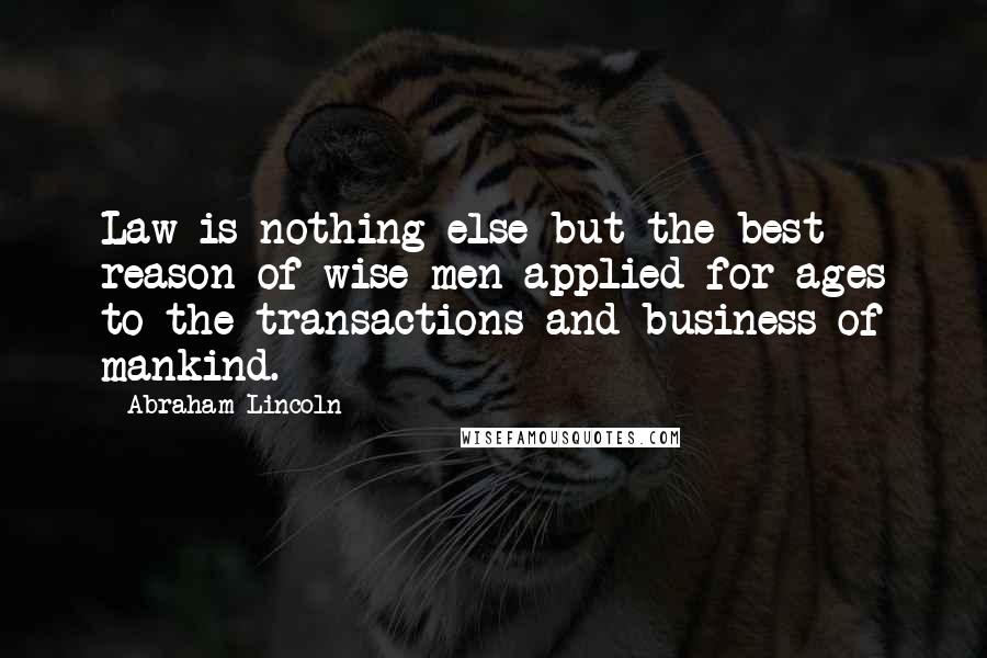 Abraham Lincoln Quotes: Law is nothing else but the best reason of wise men applied for ages to the transactions and business of mankind.